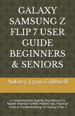 Galaxy Samsung Z Flip 7 User Guide Beginners & Seniors: A Comprehensive Step By Step Manual To Master Android 16 With Hidden Tips, Practical Tricks & by Caldwell, Aubrey Lynn
