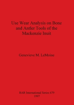 Use Wear Analysis on Bone and Antler Tools of the Mackenzie Inuit by Lemoine, Genevieve M.