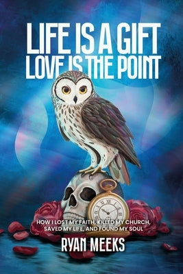 Life Is a Gift. Love Is the Point: How I Lost My Faith, Killed My Church, Saved My Life, and Found My Soul by Meeks, Ryan