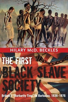 The First Black Slave Society: Britain's Barbarity Time in Barbados, 1636-1876 by Beckles, Hilary MCD