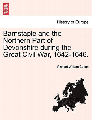 Barnstaple and the Northern Part of Devonshire during the Great Civil War, 1642-1646. by Cotton, Richard William