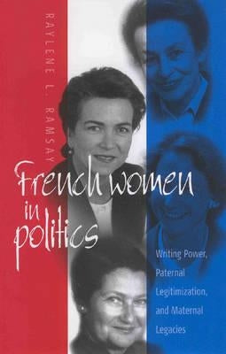 French Women in Politics: Writing Power, Paternal Legitimization, and Maternal Legacies by Ramsay, Raylene L.