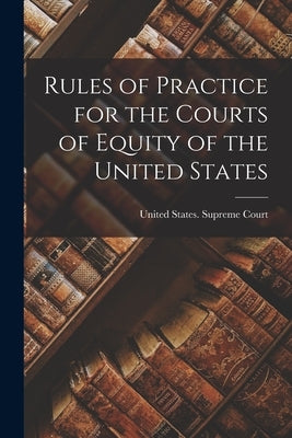 Rules of Practice for the Courts of Equity of the United States by United States Supreme Court