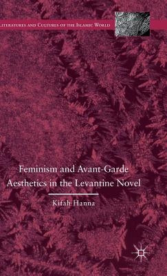 Feminism and Avant-Garde Aesthetics in the Levantine Novel: Feminism, Nationalism, and the Arabic Novel by Hanna, K.