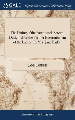 The Lining of the Patch-work Screen; Design'd for the Farther Entertainment of the Ladies. By Mrs. Jane Barker by Barker, Jane