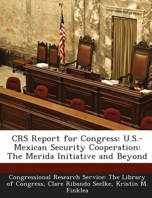 Crs Report for Congress: U.S.-Mexican Security Cooperation: The Merida Initiative and Beyond by Seelke, Clare Ribando