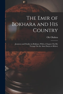 The Emir of Bokhara and His Country: Journeys and Studies in Bokhara (With a Chapter On My Voyage On the Amu Darya to Khiva) by Olufsen, Ole