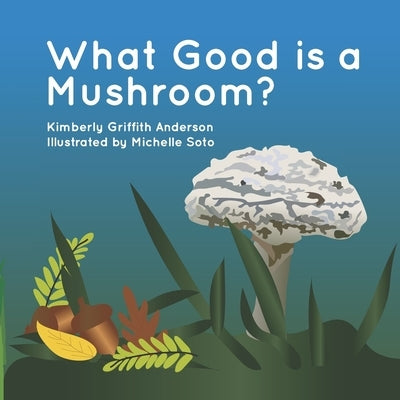What Good is a Mushroom?: A Fictional Look at the Interactions of Living Things by Soto, Michelle
