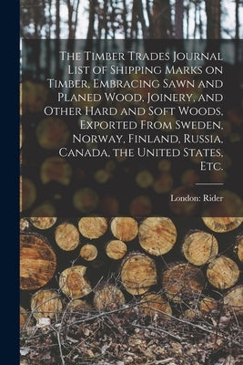 The Timber Trades Journal List of Shipping Marks on Timber, Embracing Sawn and Planed Wood, Joinery, and Other Hard and Soft Woods, Exported From Swed by London Rider