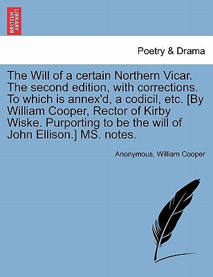 The Will of a Certain Northern Vicar. the Second Edition, with Corrections. to Which Is Annex'd, a Codicil, Etc. [by William Cooper, Rector of Kirby W by Anonymous