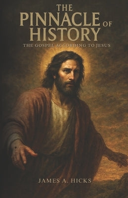 The Pinnacle of History: the Gospel according to Jesus by Hicks, James A.
