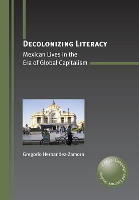 Decolonizing Literacy: Mexican Lives in the Era of Global Capitalism by Hernandez-Zamora, Gregorio