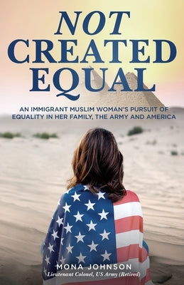 Not Created Equal: An Immigrant Muslim Woman's Pursuit of Equality in Her Family, the Army and America by Johnson, Mona