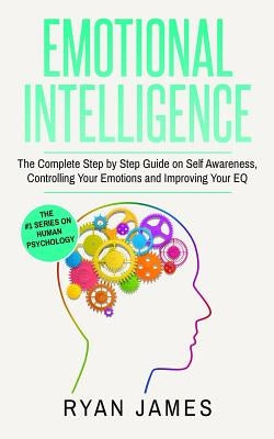 Emotional Intelligence: The Complete Step by Step Guide on Self Awareness, Controlling Your Emotions and Improving Your EQ (Emotional Intellig by James, Ryan