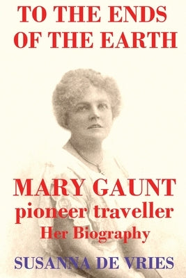 To the Ends of the Earth: Mary Gaunt, Pioneer Traveller by de Vries, Susanna