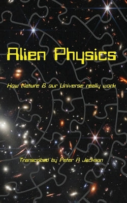Alien Physics: How Nature and the Universe Really Work by Jackson, Peter A.