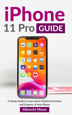 iPhone 11 Pro Guide: Learn Step-By-Step How To Fully Use Your New iPhone 11 Pro And All Its Features by Meyer, Albrecht