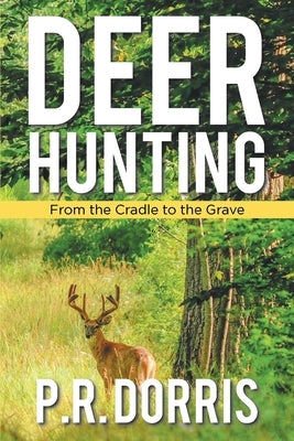 Deer Hunting: From the Cradle to the Grave by Dorris, P. R.
