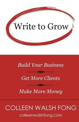 Write to Grow: Build Your Business, Get More Clients, Make More Money by Fong, Colleen Walsh