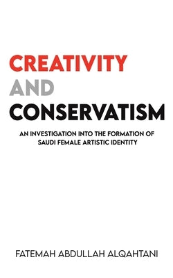Creativity and Conservatism: An Investigation into the Formation of Saudi Female Artistic Identity by Abdullah, Alqahtani Fatemah