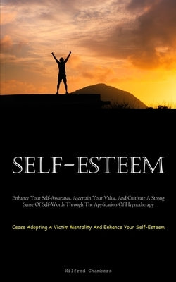 Self-Esteem: Enhance Your Self-Assurance, Ascertain Your Value, And Cultivate A Strong Sense Of Self-Worth Through The Application Of Hypnotherapy (Ce by Chambers, Wilfred