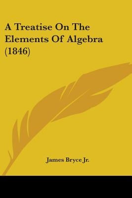 A Treatise On The Elements Of Algebra (1846) by Bryce, James, Jr.