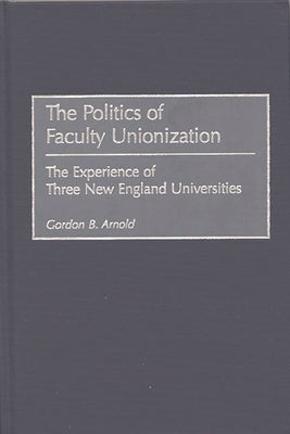 Politics of Faculty Unionization: The Experience of Three New England Universities by Arnold, Gordon B.