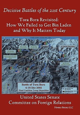 Tora Bora Revisited: How We Failed to Get Bin Laden and Why It Matters Today (Decisive Battles of the 21st Century) by United States Senate, States Senate