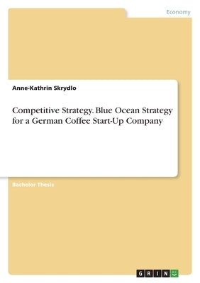 Competitive Strategy. Blue Ocean Strategy for a German Coffee Start-Up Company by Skrydlo, Anne-Kathrin