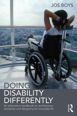 Doing Disability Differently: An Alternative Handbook on Architecture, Dis/Ability and Designing for Everyday Life by Boys, Jos