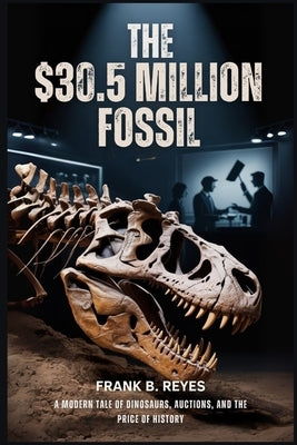 The $30.5 Million Fossil: A Modern Tale of Dinosaurs, Auctions, and the Price of History by Reyes, Frank B.