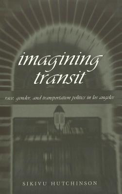 Imagining Transit: Race, Gender, and Transportation Politics in Los Angeles by Siegel, Kristi