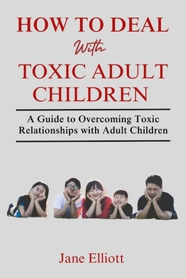 How to Deal with Toxic Adult Children: A Guide to Overcoming Toxic Relationships with Adult Children by Elliott, Jane