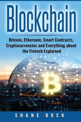 Blockchain: Bitcoin, Ethereum, Smart Contracts, Cryptocurrencies and Everything about the Fintech Explained by Bock, Shane