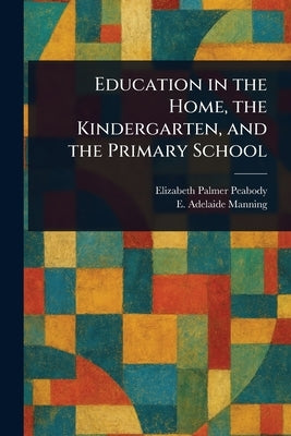 Education in the Home, the Kindergarten, and the Primary School by Peabody, Elizabeth Palmer