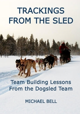 Trackings From the Sled: Team Building Lessons From the Dogsled Team by Bell, Michael