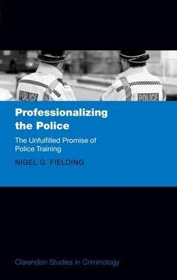Professionalizing the Police: The Unfulfilled Promise of Police Training by Fielding, Nigel G.