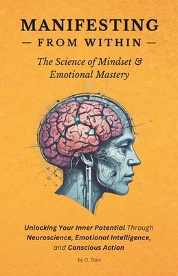Manifesting from Within: The Science of Mindset & Emotional Mastery: Unlocking Your Inner Potential Through Neuroscience, Emotional Intelligence, and by Gani, O.