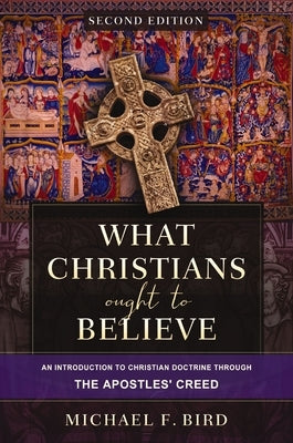 What Christians Ought to Believe, Second Edition: An Introduction to Christian Doctrine Through the Apostles' Creed by Bird, Michael F.