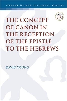 The Concept of Canon in the Reception of the Epistle to the Hebrews by Young, David