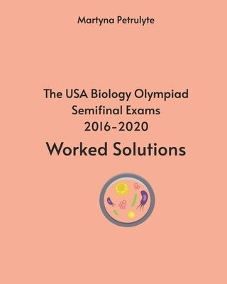 The USA Biology Olympiad Semifinal Exams 2016-2020 Worked Solutions by Petrulyte, Martyna
