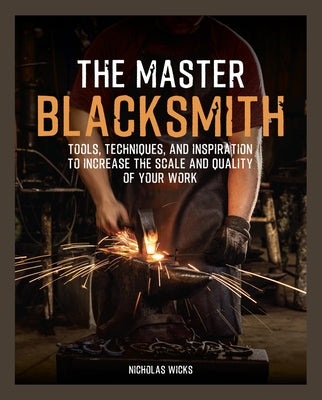 The Master Blacksmith: Tools, Techniques, and Inspiration to Increase the Scale and Quality of Your Work by Wicks, Nicholas
