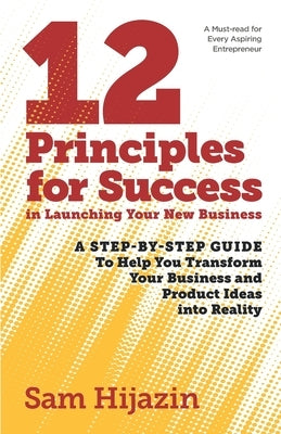 12 Principles for Success in Launching Your New Business: A Step-by-Step Guide That Will Help You Transform Your Business and Product Ideas into Reali by Hijazin, Sam