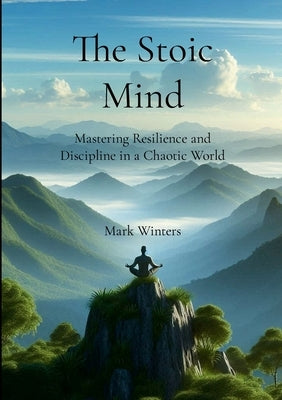 The Stoic Mind: Mastering Resilience and Discipline in a Chaotic World by Winters, Mark