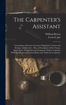 The Carpenter's Assistant: Containing a Succinct Account of Egyptian, Grecian and Roman Architecture: Also, a Description of the Tuscan, Doric, I by Brown, William