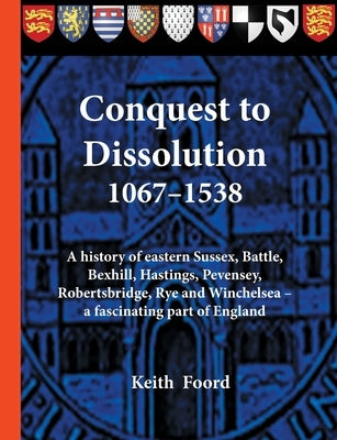 Conquest to Dissolution 1067-1538: A history of eastern Sussex, Battle, Bexhill, Hastings, Pevensey, Robertsbridge, Rye and Winchelsea - a fascinating by Foord, Keith