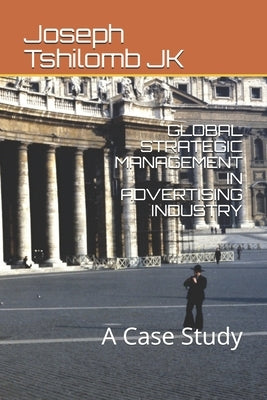 Global Strategic Management in Advertising Industry: A Case Study by Tshilomb Jk, Joseph