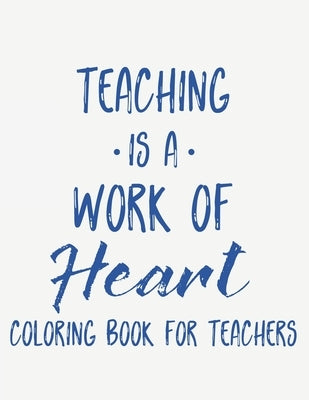 Teaching Is A Work Of Heart Coloring Book For Teachers: Teacher Appreciation Coloring Book With Motivational Quotes, Relaxing Coloring Pages To Inspir by Parkes, Kay