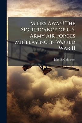 Mines Away! The Significance of U.S. Army Air Forces Minelaying in World War II by Chilstrom, John S.