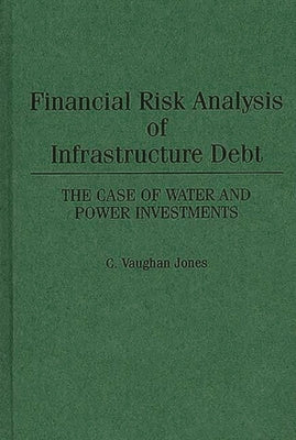 Financial Risk Analysis of Infrastructure Debt: The Case of Water and Power Investments by Jones, C. Vaughan
